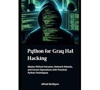 Python for Gray Hat Hacking: Master Ethical Intrusion, Network Attacks, and Covert Operations with Practical Python Techniques