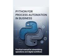 Python for Process Automation in Business: Practical Manual for Streamlining Operations and Digital Workflows