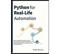 Python for Real-Life Automation: Learn to Build Practical Scripts for Files, Emails, PDFs, APIs, and More-A Project-Based Guide for Beginners and Everyday Coders