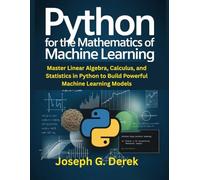 Python for the Mathematics of Machine Learning: Master Linear Algebra, Calculus, and Statistics in Python to Build Powerful Machine Learning Models
