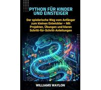 PYTHON FÜR KINDER UND EINSTEIGER: Der spielerische Weg vom Anfänger zum kleinen Entwickler - Mit Projekten, Übungen und klaren Schritt-für-Schritt-Anleitungen