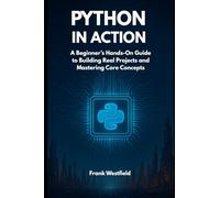 Python in Action: A Beginner’s Hands-On Guide to Building Real Projects and Mastering Core Concepts