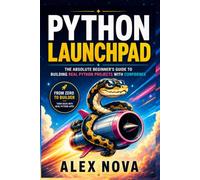 Python Launchpad: The Beginner’s Guide to Building Real Python Projects with Confidence