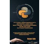 Python-Meisterschaft: Entwicklung von Software, Anwendungen, Spielen und Automatisierung: Der ultimative praktische Leitfaden für Anfänger - Erstellen ... erstellen Sie Spiele und werden Sie ein s