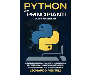 Python per Principianti: La Guida Essenziale - Impara a Programmare Facilmente e Scopri il Mondo dell'Informatica e dell'Automazione con Esempi Pratici e Chiari, Perfetti per chi Parte da Zero.