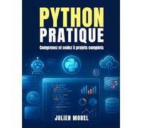 Python pratique Comprenez et codez 5 projets complets: Construisez des applications graphiques, web, chatbot et data avec Python et passez de débutant à développeur