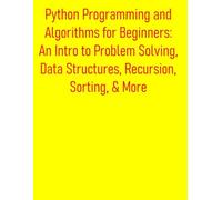 Python Programming and Algorithms for Beginners: An Intro to Problem Solving, Data Structures, Recursion, Sorting, & More: A Comprehensive Guide to Programming, Data Structures, and Algorithm Design