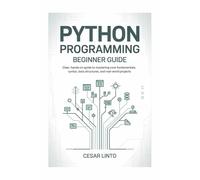 Python Programming Beginner Guide: Clear, Hands-On Guide to Mastering Core Fundamentals, Syntax, Data Structures, and Real-World Projects
