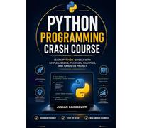 PYTHON PROGRAMMING CRASH COURSE: LEARN PYTHON QUICKLY WITH SIMPLE LESSONS, PRACTICAL EXAMPLES, AND HANDS ON PROJECT