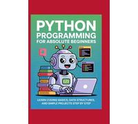 Python Programming for Absolute Beginners:: Learn Coding Basics, Data Structures, and Simple Projects Step by Step