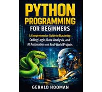 Python Programming For Beginners: A Comprehensive Guide To Mastering Coding Logic, Data Analysis and AI Automation with Real-world Projects
