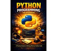 Python Programming for Beginners: A Practical Guide to Writing Effective Python Code