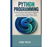 Python Programming for Beginners: A Practical Step-by-Step Guide to Learning Python, Writing Clean Code, Building Real-World Projects, and Mastering the Fundamentals of Programming