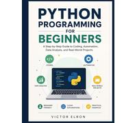 Python Programming for Beginners: A Step-by-Step Guide to Coding, Automation, Data Analysis, and Real-World Projects