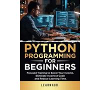 Python Programming For Beginners: Focused Training to Boost Your Income, Eliminate Incorrect Code and Reduce Learning Time