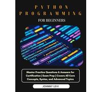PYTHON PROGRAMMING FOR BEGINNERS: Master Practice Questions & Answers for Certification | Exam Prep | Covers All Core Concepts, Syntax, and Advanced Topics