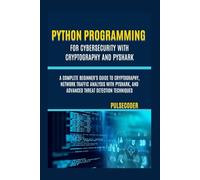 Python Programming For Cybersecurity With Cryptography And PyShark: A Complete Beginner's Guide to Cryptography, Network Traffic Analysis with PyShark, and Advanced Threat Detection Techniques