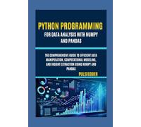 Python Programming For Data Analysis With NumPy And Pandas: The Comprehensive Guide to Efficient Data Manipulation, Computational Modeling, and Insight Extraction Using NumPy and Pandas