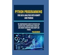 Python Programming For Data Analysis With NumPy And Pandas: The Comprehensive Guide to Efficient Data Manipulation, Computational Modeling, and Insight Extraction Using NumPy and Pandas