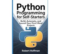 Python Programming for Self-Starters: Build, Automate, and Launch Your First 5 Real Projects