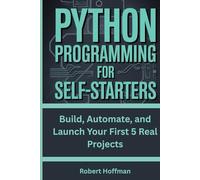 Python Programming for Self-Starters: Build, Automate, and Launch Your First 5 Real Projects