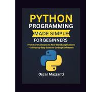 Python Programming Made Simple for Beginners: From Core Concepts to Real-World Applications - A Step-by-Step Guide to Coding Confidence