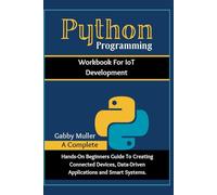 Python Programming Workbook for IoT Development: A Complete Hands-on Beginner's Guide to Creating Connected Devices, Data-Driven Applications, and Smart Systems