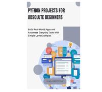 Python Projects for Absolute Beginners: Build Real-World Apps and Automate Everyday Tasks with Simple Code Examples