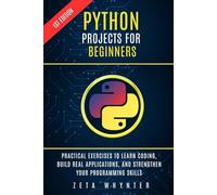 Python projects for beginners: Practical Exercises to Learn Coding, Build Real Applications, and Strengthen Your Programming Skills