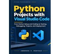 Python Projects with Visual Studio Code: From Python Setup and Coding to Testing, Debugging, Projects, and Deployment