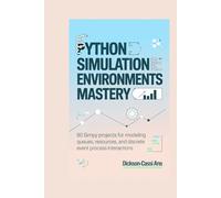 PYTHON SIMULATION ENVIRONMENTS MASTERY: 80 SimPy Projects for Modeling Queues, Resources, and Discrete Event Process Interactions