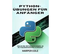 PYTHON-ÜBUNGEN FÜR ANFÄNGER: Lösen Sie über 100 Programmieraufgaben, um Ihre Programmierkenntnisse zu verbessern