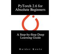 PyTorch 2.6 for Absolute Beginners: A Step-by-Step Deep Learning Guide