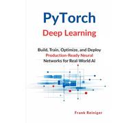 PyTorch Deep Learning: Build, Train, Optimize, and Deploy Production-Ready Neural Networks for Real-World AI
