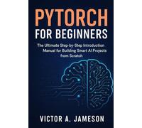 PyTorch for Beginners: The Ultimate Hands-On Manual to Learn Machine Learning, Build Neural Networks, and Train AI Models