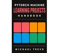 Pytorch Machine Learning Projects Handbook: Build, Train, Optimize, and Deploy Modern AI Systems Using PyTorch for Computer Vision, NLP, and Generative Applications