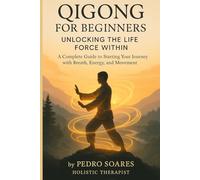 Qigong for Beginners: Unlocking the Life Force Within, A Complete Guide to Starting Your Journey with Breath, Energy, and Movement