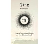 Qing (清): Clear Seeing: How to Stop Adding Meaning and Start Thinking Cleanly