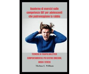Quaderno di esercizi sulle competenze DBT per adolescenti che padroneggiano la rabbia: Tecniche di terapia dialettica comportamentale per gestire emozioni, ansia e stress