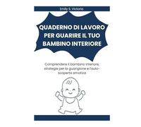 QUADERNO DI LAVORO PER GUARIRE IL TUO BAMBINO INTERIORE: Comprendere il bambino interiore, strategie per la guarigione e l'auto-scoperta emotiva