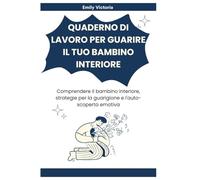 QUADERNO DI LAVORO PER GUARIRE IL TUO BAMBINO INTERIORE: Comprendere il bambino interiore, strategie per la guarigione e l'auto-scoperta emotiva