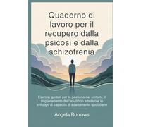 Quaderno di lavoro per il recupero dalla psicosi e dalla schizofrenia: Esercizi guidati per la gestione dei sintomi, il miglioramento dell'equilibrio emotivo e lo sviluppo di capacità di adatta