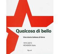 Qualcosa di bello. Una storia italiana di birra. 1974-2015 Heineken Italia