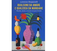 Qualcuno da amare e qualcosa da mangiare. Ricette, storie e incontri di pura felicità