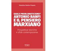 Quale problematicismo? Antonio Banfi e il pensiero marxiano. Prospettive teoriche e sfide contemporanee