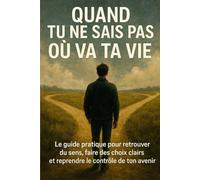 Quand tu ne sais pas où va ta vie: Le guide pratique pour retrouver du sens, faire des choix clairs et reprendre le contrôle de ton avenir