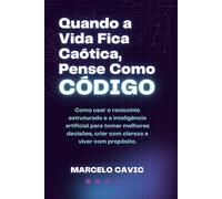 QUANDO A VIDA FICA CAÓTICA, PENSE COMO CÓDIGO: COMO USAR O RACIOCÍNIO ESTRUTURADO E A INTELIGÊNCIA ARTIFICIAL PARA TOMAR MELHORES DECISÕES, CRIAR COM CLAREZA E VIVER COM PROPÓSITO