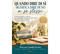 Quando dire di sì significa dire di no a se stessi: Guida psicologica e workbook per comprendere il bisogno di approvazione, superare la paura di deludere e imparare a mettere confini