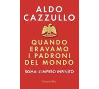Quando eravamo i padroni del mondo. Roma: l'impero infinito