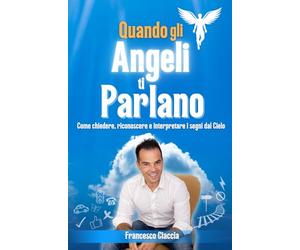 Quando gli Angeli ti Parlano: Come chiedere, riconoscere e interpretare i segni dal cielo